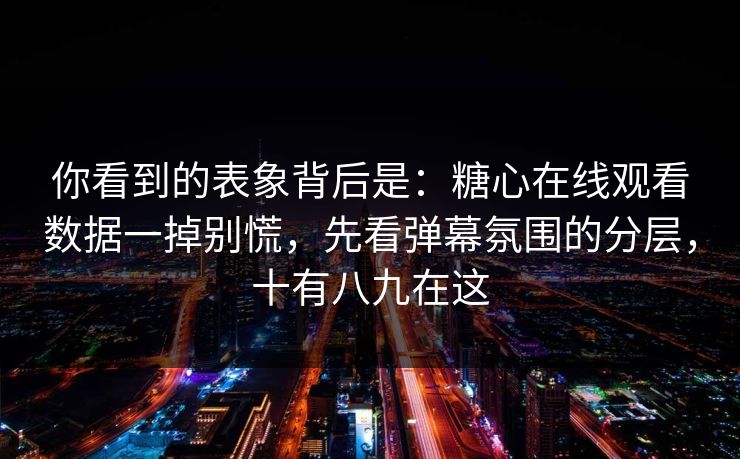 你看到的表象背后是：糖心在线观看数据一掉别慌，先看弹幕氛围的分层，十有八九在这