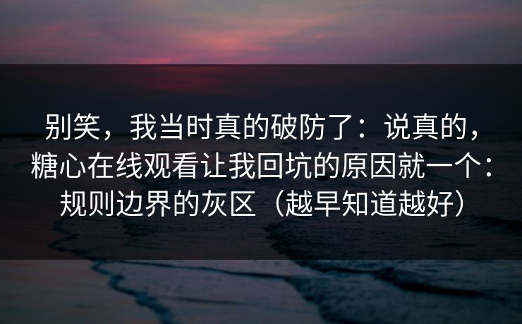 别笑，我当时真的破防了：说真的，糖心在线观看让我回坑的原因就一个：规则边界的灰区（越早知道越好）
