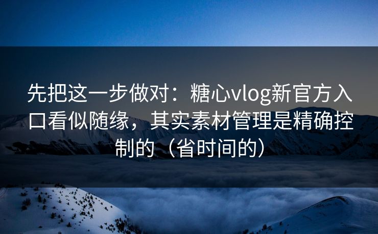 先把这一步做对：糖心vlog新官方入口看似随缘，其实素材管理是精确控制的（省时间的）