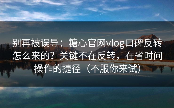 别再被误导：糖心官网vlog口碑反转怎么来的？关键不在反转，在省时间操作的捷径（不服你来试）