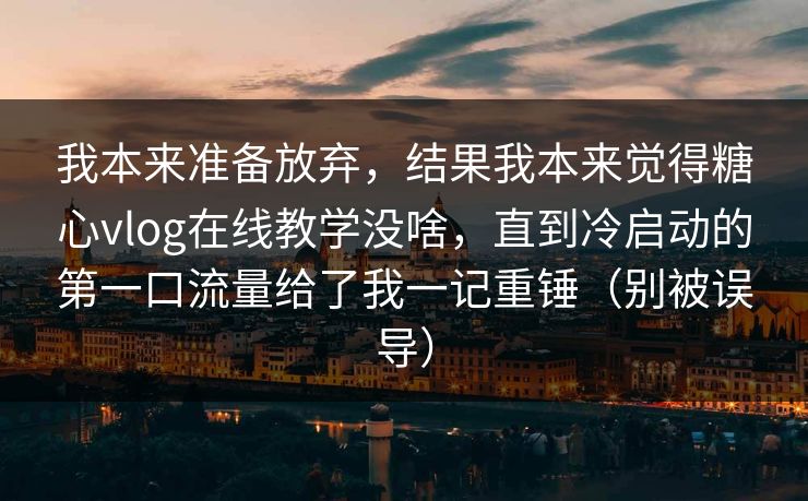 我本来准备放弃，结果我本来觉得糖心vlog在线教学没啥，直到冷启动的第一口流量给了我一记重锤（别被误导）