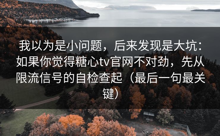 我以为是小问题，后来发现是大坑：如果你觉得糖心tv官网不对劲，先从限流信号的自检查起（最后一句最关键）