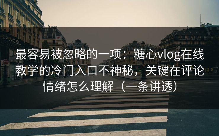 最容易被忽略的一项：糖心vlog在线教学的冷门入口不神秘，关键在评论情绪怎么理解（一条讲透）