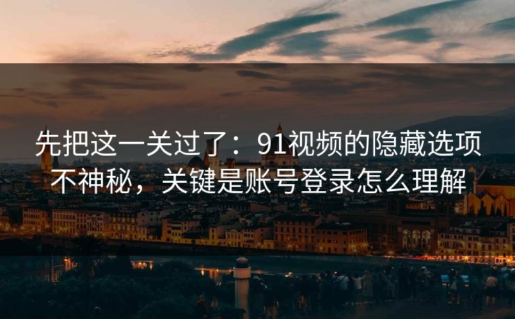 先把这一关过了：91视频的隐藏选项不神秘，关键是账号登录怎么理解