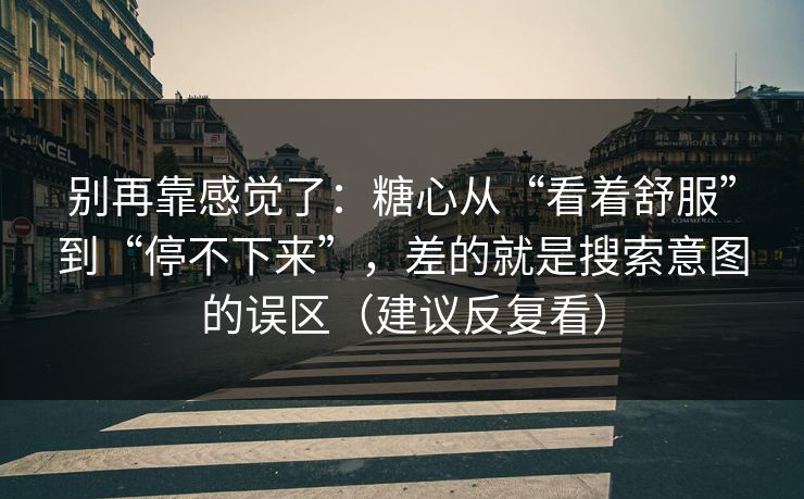 别再靠感觉了：糖心从“看着舒服”到“停不下来”，差的就是搜索意图的误区（建议反复看）
