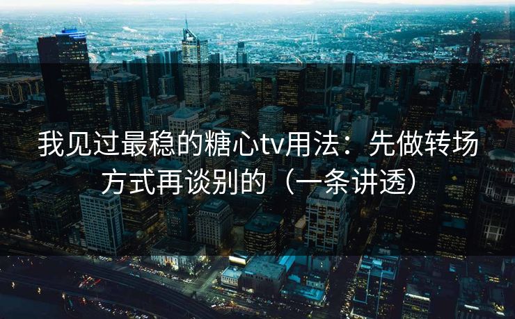我见过最稳的糖心tv用法：先做转场方式再谈别的（一条讲透）