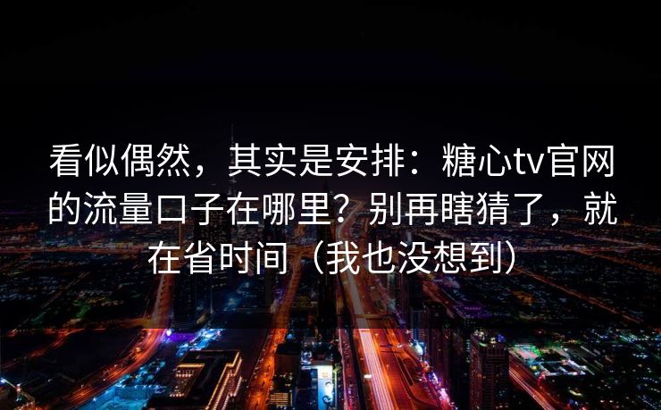 看似偶然，其实是安排：糖心tv官网的流量口子在哪里？别再瞎猜了，就在省时间（我也没想到）