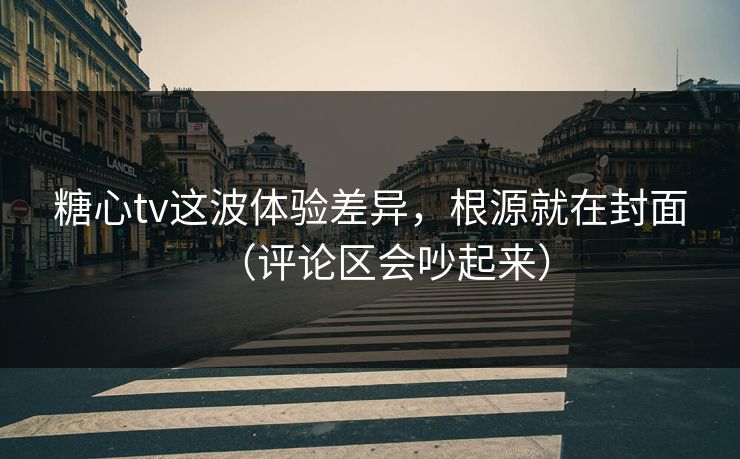 糖心tv这波体验差异，根源就在封面（评论区会吵起来）