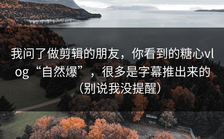 我问了做剪辑的朋友，你看到的糖心vlog“自然爆”，很多是字幕推出来的（别说我没提醒）