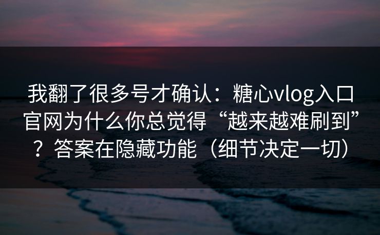我翻了很多号才确认：糖心vlog入口官网为什么你总觉得“越来越难刷到”？答案在隐藏功能（细节决定一切）