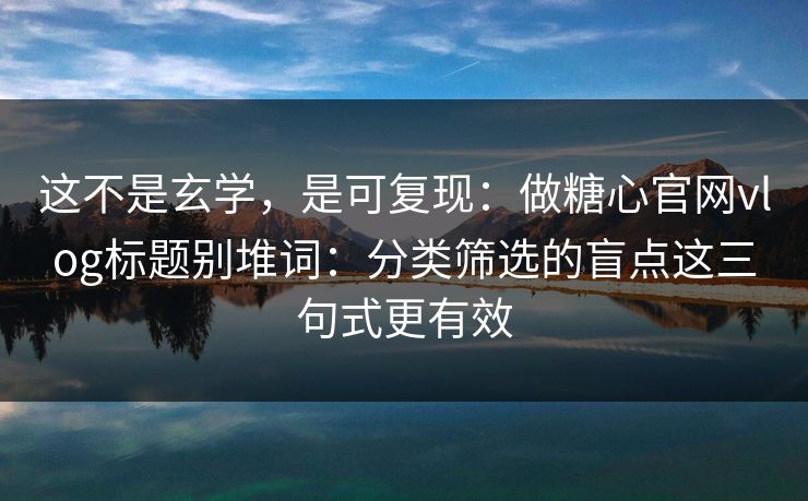 这不是玄学，是可复现：做糖心官网vlog标题别堆词：分类筛选的盲点这三句式更有效