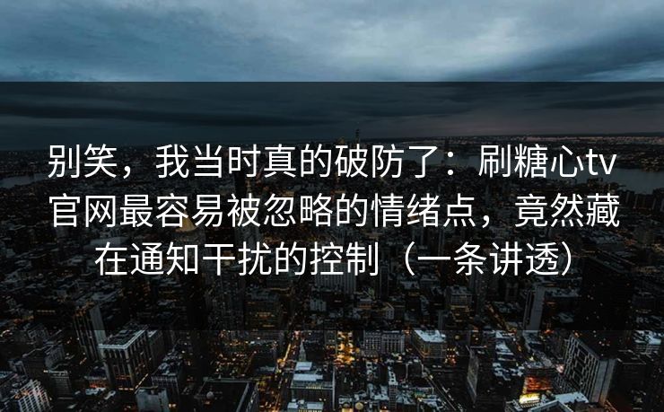 别笑，我当时真的破防了：刷糖心tv官网最容易被忽略的情绪点，竟然藏在通知干扰的控制（一条讲透）