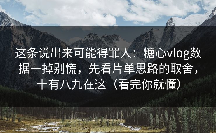 这条说出来可能得罪人：糖心vlog数据一掉别慌，先看片单思路的取舍，十有八九在这（看完你就懂）