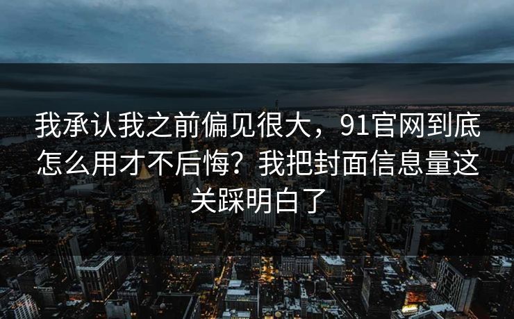 我承认我之前偏见很大，91官网到底怎么用才不后悔？我把封面信息量这关踩明白了