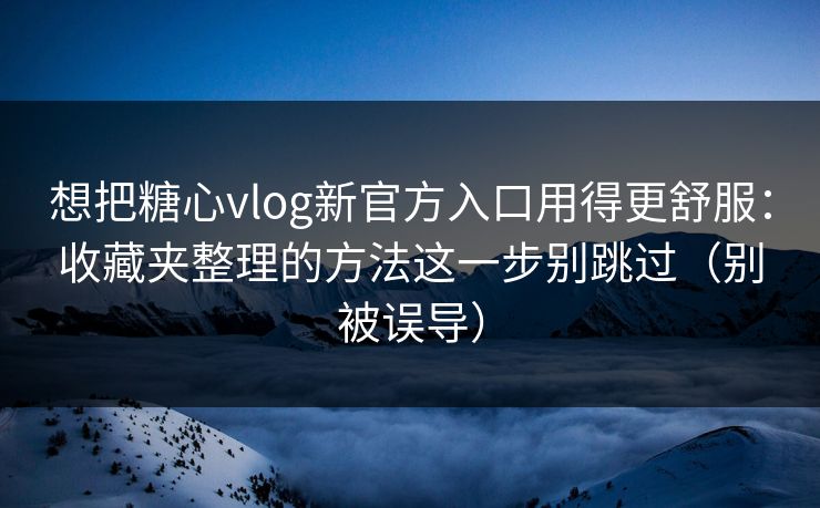 想把糖心vlog新官方入口用得更舒服：收藏夹整理的方法这一步别跳过（别被误导）