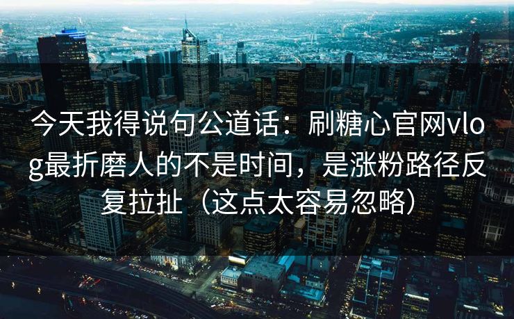今天我得说句公道话：刷糖心官网vlog最折磨人的不是时间，是涨粉路径反复拉扯（这点太容易忽略）