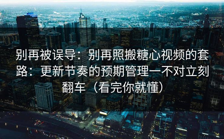 别再被误导：别再照搬糖心视频的套路：更新节奏的预期管理一不对立刻翻车（看完你就懂）