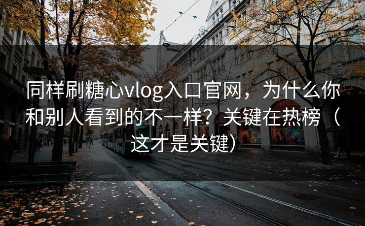 同样刷糖心vlog入口官网，为什么你和别人看到的不一样？关键在热榜（这才是关键）
