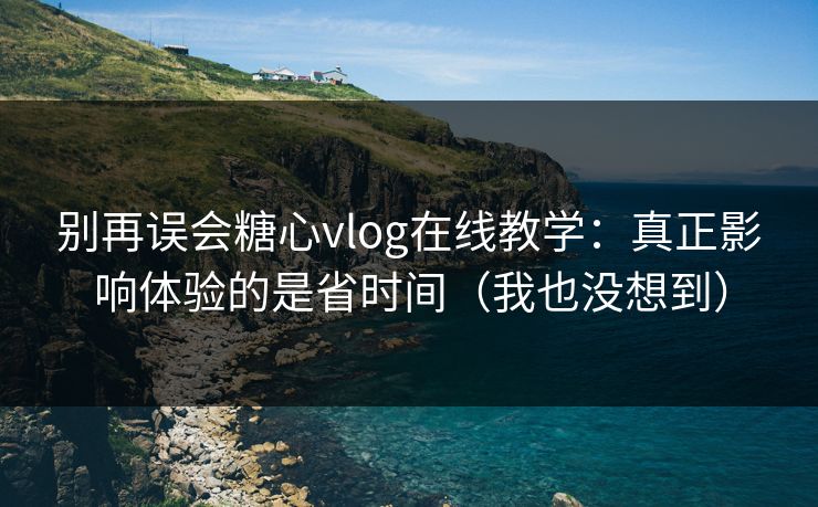 别再误会糖心vlog在线教学：真正影响体验的是省时间（我也没想到）