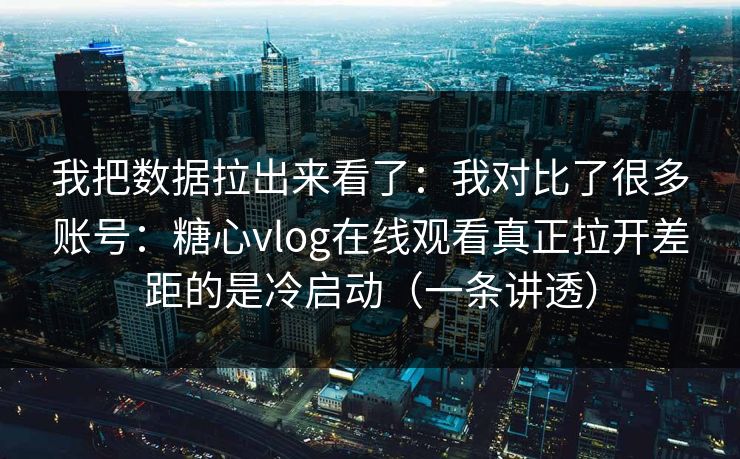 我把数据拉出来看了：我对比了很多账号：糖心vlog在线观看真正拉开差距的是冷启动（一条讲透）