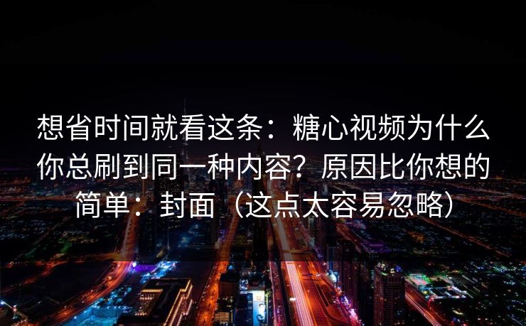 想省时间就看这条：糖心视频为什么你总刷到同一种内容？原因比你想的简单：封面（这点太容易忽略）