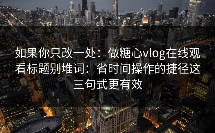 如果你只改一处：做糖心vlog在线观看标题别堆词：省时间操作的捷径这三句式更有效