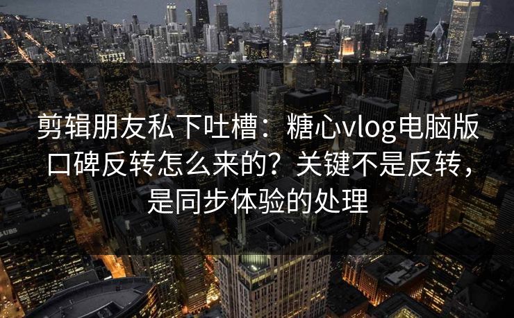 剪辑朋友私下吐槽：糖心vlog电脑版口碑反转怎么来的？关键不是反转，是同步体验的处理