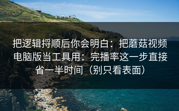 把逻辑捋顺后你会明白：把蘑菇视频电脑版当工具用：完播率这一步直接省一半时间（别只看表面）