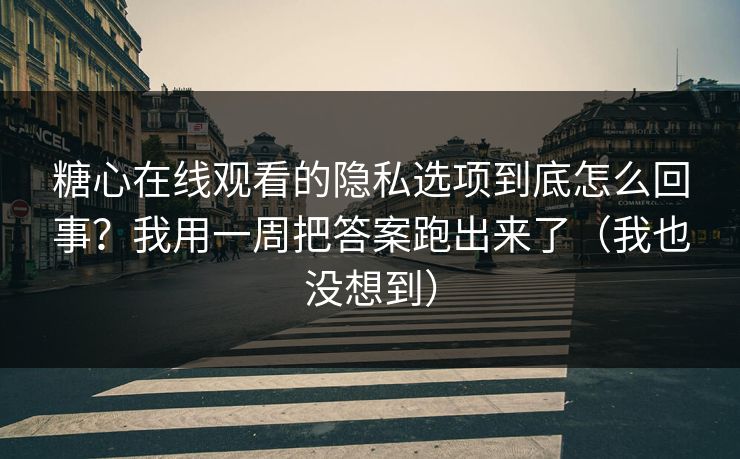 糖心在线观看的隐私选项到底怎么回事？我用一周把答案跑出来了（我也没想到）