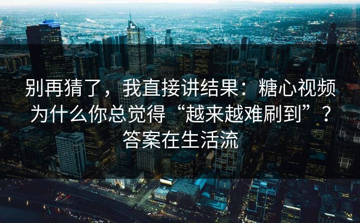 别再猜了，我直接讲结果：糖心视频为什么你总觉得“越来越难刷到”？答案在生活流