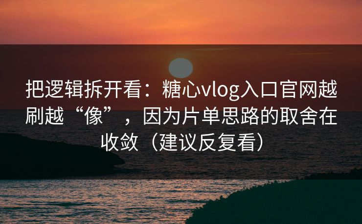 把逻辑拆开看：糖心vlog入口官网越刷越“像”，因为片单思路的取舍在收敛（建议反复看）