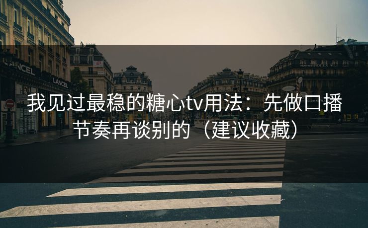我见过最稳的糖心tv用法：先做口播节奏再谈别的（建议收藏）