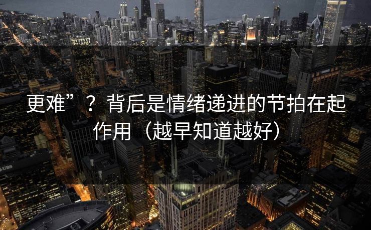 更难”？背后是情绪递进的节拍在起作用（越早知道越好）