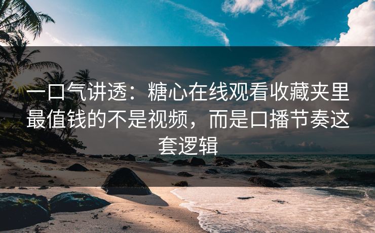 一口气讲透：糖心在线观看收藏夹里最值钱的不是视频，而是口播节奏这套逻辑