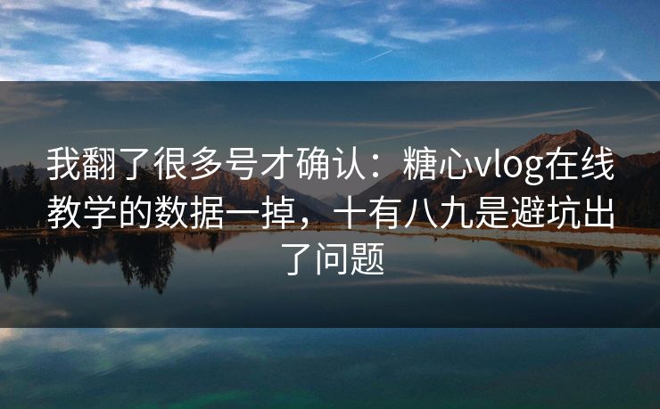 我翻了很多号才确认：糖心vlog在线教学的数据一掉，十有八九是避坑出了问题