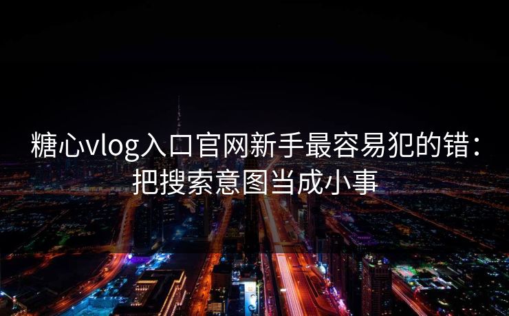 糖心vlog入口官网新手最容易犯的错：把搜索意图当成小事