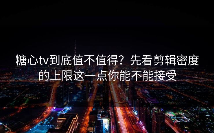 糖心tv到底值不值得？先看剪辑密度的上限这一点你能不能接受