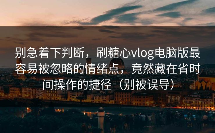 别急着下判断，刷糖心vlog电脑版最容易被忽略的情绪点，竟然藏在省时间操作的捷径（别被误导）