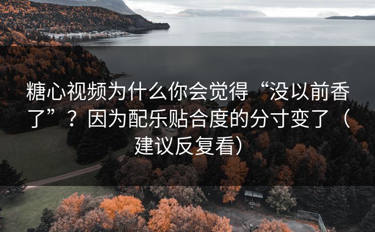 糖心视频为什么你会觉得“没以前香了”？因为配乐贴合度的分寸变了（建议反复看）
