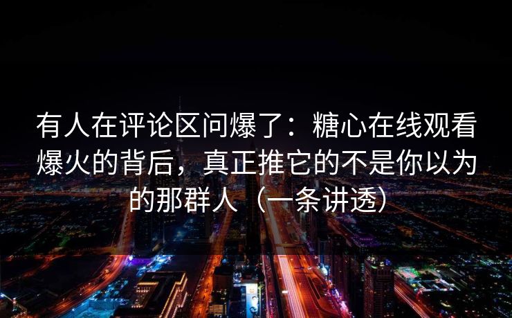 有人在评论区问爆了：糖心在线观看爆火的背后，真正推它的不是你以为的那群人（一条讲透）