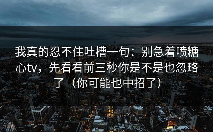 我真的忍不住吐槽一句：别急着喷糖心tv，先看看前三秒你是不是也忽略了（你可能也中招了）