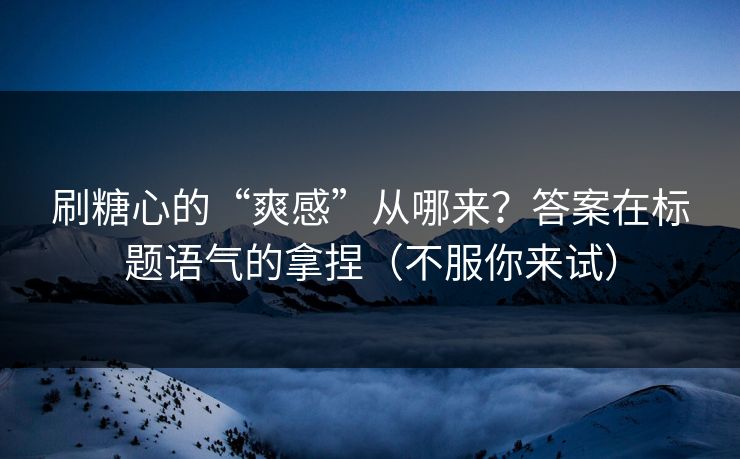 刷糖心的“爽感”从哪来？答案在标题语气的拿捏（不服你来试）