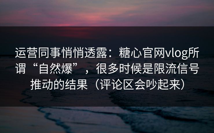 运营同事悄悄透露：糖心官网vlog所谓“自然爆”，很多时候是限流信号推动的结果（评论区会吵起来）