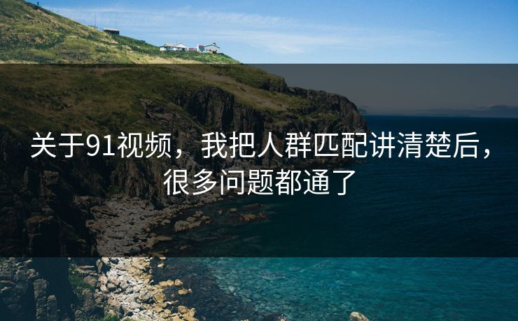 关于91视频，我把人群匹配讲清楚后，很多问题都通了