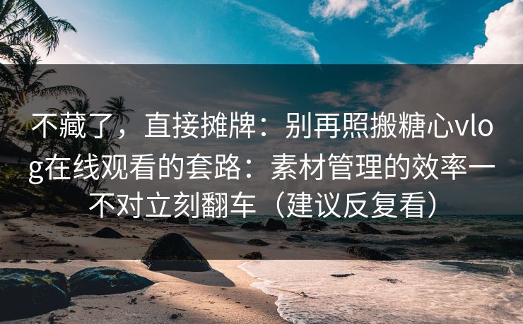 不藏了，直接摊牌：别再照搬糖心vlog在线观看的套路：素材管理的效率一不对立刻翻车（建议反复看）