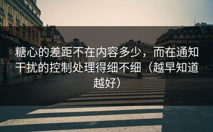 糖心的差距不在内容多少，而在通知干扰的控制处理得细不细（越早知道越好）