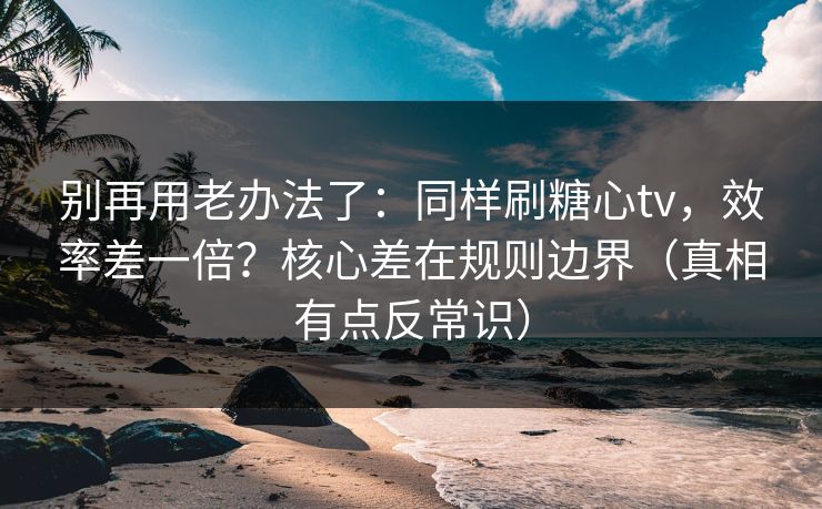 别再用老办法了：同样刷糖心tv，效率差一倍？核心差在规则边界（真相有点反常识）