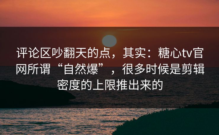 评论区吵翻天的点，其实：糖心tv官网所谓“自然爆”，很多时候是剪辑密度的上限推出来的