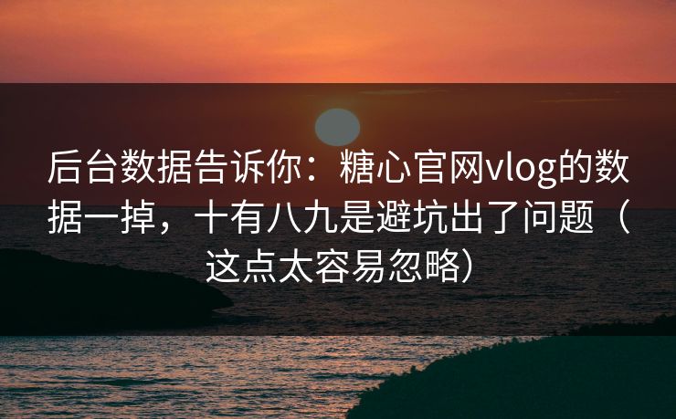 后台数据告诉你：糖心官网vlog的数据一掉，十有八九是避坑出了问题（这点太容易忽略）