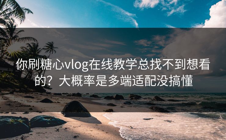 你刷糖心vlog在线教学总找不到想看的？大概率是多端适配没搞懂